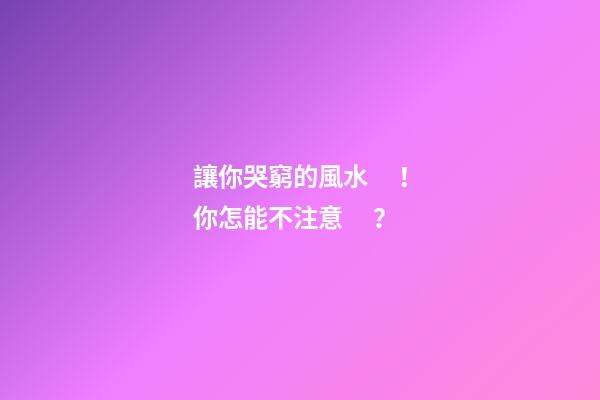 讓你哭窮的風水！你怎能不注意？